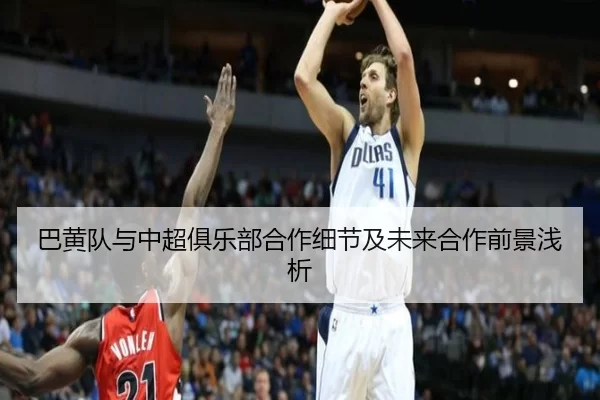 巴黄队与中超俱乐部合作细节及未来合作前景浅析