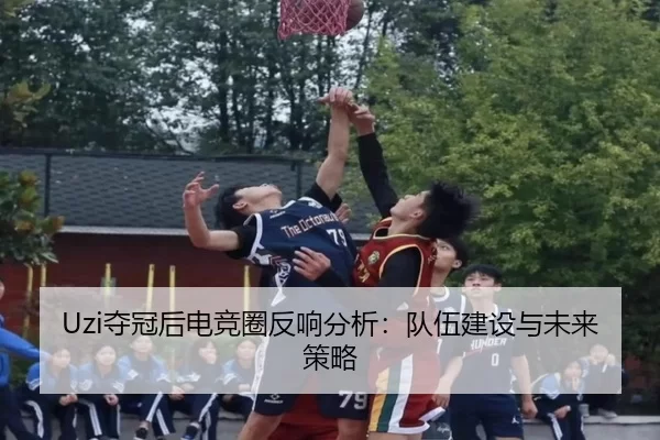 Uzi夺冠后电竞圈反响分析：队伍建设与未来策略