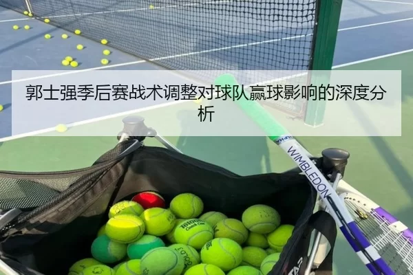 郭士强季后赛战术调整对球队赢球影响的深度分析