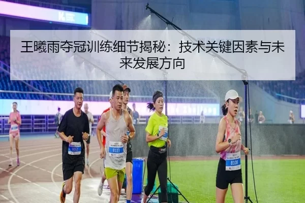 王曦雨夺冠训练细节揭秘：技术关键因素与未来发展方向